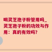 喝灵芝孢子粉管用吗_灵芝孢子粉的功效与作用：真的有效吗？