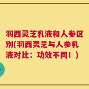 羽西灵芝乳液和人参区别(羽西灵芝与人参乳液对比：功效不同！)
