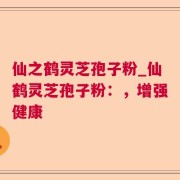 仙之鹤灵芝孢子粉_仙鹤灵芝孢子粉：，增强健康