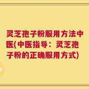 灵芝孢子粉服用方法中医(中医指导：灵芝孢子粉的正确服用方式)