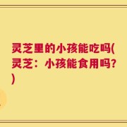 灵芝里的小孩能吃吗(灵芝：小孩能食用吗？)