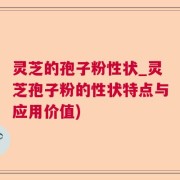 灵芝的孢子粉性状_灵芝孢子粉的性状特点与应用价值)