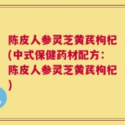 陈皮人参灵芝黄芪枸杞(中式保健药材配方：陈皮人参灵芝黄芪枸杞)