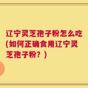 辽宁灵芝孢子粉怎么吃(如何正确食用辽宁灵芝孢子粉？)