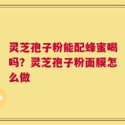 灵芝孢子粉能配蜂蜜喝吗？灵芝孢子粉面膜怎么做