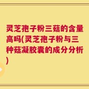 灵芝孢子粉三菇的含量高吗(灵芝孢子粉与三种菇凝胶囊的成分分析)