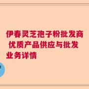 伊春灵芝孢子粉批发商 优质产品供应与批发业务详情