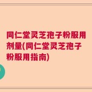 同仁堂灵芝孢子粉服用剂量(同仁堂灵芝孢子粉服用指南)