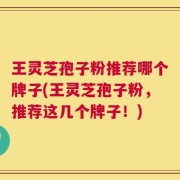 王灵芝孢子粉推荐哪个牌子(王灵芝孢子粉，推荐这几个牌子！)