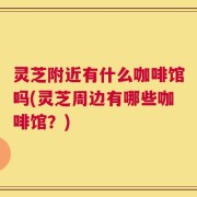 灵芝附近有什么咖啡馆吗(灵芝周边有哪些咖啡馆？)