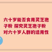 六十岁能否食用灵芝孢子粉 探究灵芝孢子粉对六十岁人群的适用性