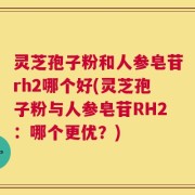 灵芝孢子粉和人参皂苷rh2哪个好(灵芝孢子粉与人参皂苷RH2：哪个更优？)