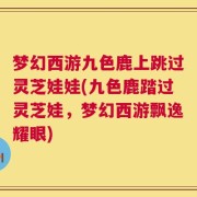 梦幻西游九色鹿上跳过灵芝娃娃(九色鹿踏过灵芝娃，梦幻西游飘逸耀眼)