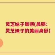 灵芝妹子晨熙(晨熙：灵芝妹子的美丽身影)