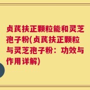 贞芪扶正颗粒能和灵芝孢子粉(贞芪扶正颗粒与灵芝孢子粉：功效与作用详解)