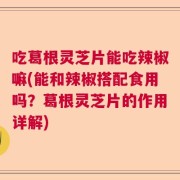吃葛根灵芝片能吃辣椒嘛(能和辣椒搭配食用吗？葛根灵芝片的作用详解)