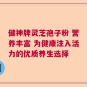 健神牌灵芝孢子粉 营养丰富 为健康注入活力的优质养生选择