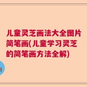 儿童灵芝画法大全图片简笔画(儿童学习灵芝的简笔画方法全解)