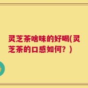 灵芝茶啥味的好喝(灵芝茶的口感如何？)
