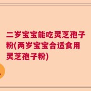 二岁宝宝能吃灵芝孢子粉(两岁宝宝合适食用灵芝孢子粉)