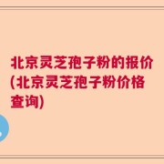 北京灵芝孢子粉的报价(北京灵芝孢子粉价格查询)