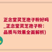 正念堂灵芝孢子粉好吗_正念堂灵芝孢子粉：品质与效果全面解析)