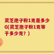 灵芝孢子粉1克是多少G(灵芝孢子粉1克等于多少克？)