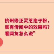 杭州修正灵芝孢子粉，真有传闻中的效果吗？看网友怎么说”
