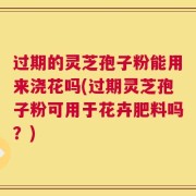 过期的灵芝孢子粉能用来浇花吗(过期灵芝孢子粉可用于花卉肥料吗？)