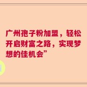 广州孢子粉加盟，轻松开启财富之路，实现梦想的佳机会”