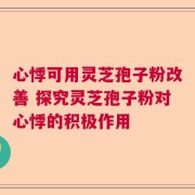 心悸可用灵芝孢子粉改善 探究灵芝孢子粉对心悸的积极作用