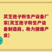 灵芝孢子粉生产设备厂家(灵芝孢子粉生产设备制造商，助力健康产业)