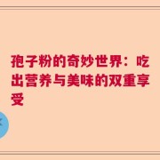 孢子粉的奇妙世界：吃出营养与美味的双重享受