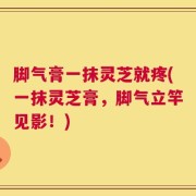 脚气膏一抹灵芝就疼(一抹灵芝膏，脚气立竿见影！)