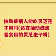 抽动症病人能吃灵芝孢子粉吗(适宜抽动症患者食用的灵芝孢子粉)