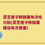 灵芝孢子粉胶囊每次吃几粒(灵芝孢子粉胶囊建议每次用量)