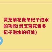 灵芝菊花麦冬杞子泡水的功效(灵芝菊花麦冬杞子泡水的好处)