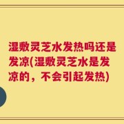 湿敷灵芝水发热吗还是发凉(湿敷灵芝水是发凉的，不会引起发热)