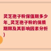灵芝孢子粉保值期多少年_灵芝孢子粉的保质期限及其影响因素分析)