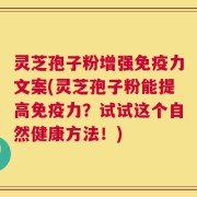灵芝孢子粉增强免疫力文案(灵芝孢子粉能提高免疫力？试试这个自然健康方法！)