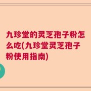 九珍堂的灵芝孢子粉怎么吃(九珍堂灵芝孢子粉使用指南)