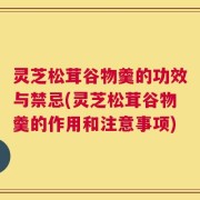 灵芝松茸谷物羹的功效与禁忌(灵芝松茸谷物羹的作用和注意事项)