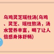 乌鸡灵芝瑶柱汤(乌鸡、灵芝、瑶柱熬汤，汤水营养丰富，喝了让人倍感身体舒畅)