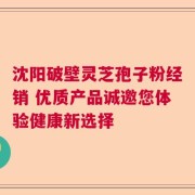 沈阳破壁灵芝孢子粉经销 优质产品诚邀您体验健康新选择