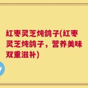 红枣灵芝炖鸽子(红枣灵芝炖鸽子，营养美味双重滋补)