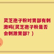 灵芝孢子粉对胃部有刺激吗(灵芝孢子粉是否会刺激胃部？)