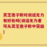 灵芝孢子粉对说话无力有好处吗(说话无力者可从灵芝孢子粉中获益)