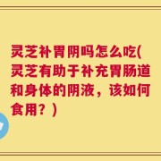 灵芝补胃阴吗怎么吃(灵芝有助于补充胃肠道和身体的阴液，该如何食用？)
