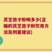 灵芝孢子粉喝多少(正确的灵芝孢子粉饮用方法及剂量建议)