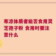 寒凉体质者能否食用灵芝孢子粉 食用时要注意什么